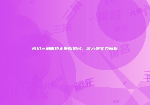 四川三角眼矫正医院排名：前六强实力解析