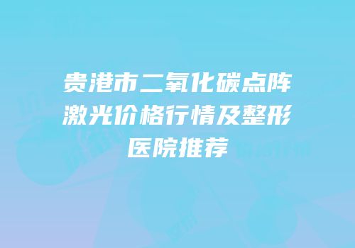 贵港市二氧化碳点阵激光价格行情及整形医院推荐