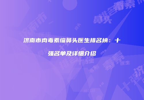 济南市肉毒素缩鼻头医生排名榜：十强名单及详细介绍