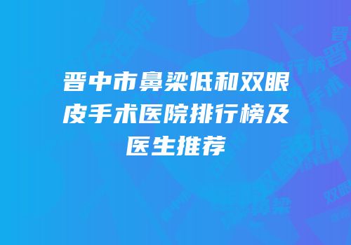 晋中市鼻梁低和双眼皮手术医院排行榜及医生推荐