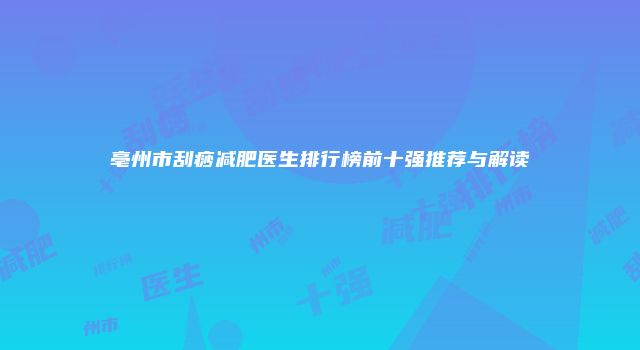 亳州市刮痧减肥医生排行榜前十强推荐与解读