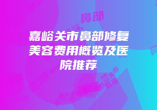 嘉峪关市鼻部修复美容费用概览及医院推荐