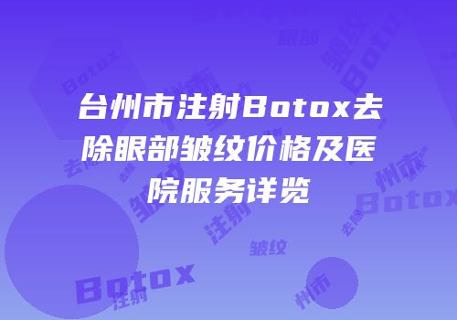 台州市注射Botox去除眼部皱纹价格及医院服务详览