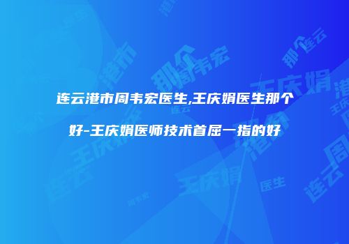 连云港市周韦宏医生,王庆娟医生那个好-王庆娟医师技术首屈一指的好