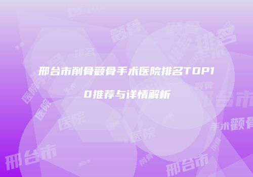 邢台市削骨颧骨手术医院排名TOP10推荐与详情解析