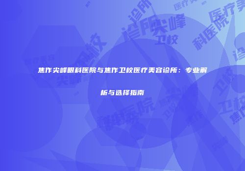 焦作尖峰眼科医院与焦作卫校医疗美容诊所：专业解析与选择指南