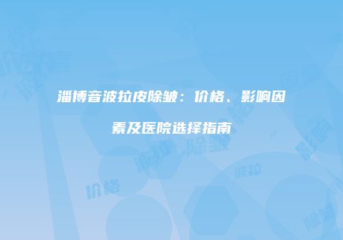 淄博音波拉皮除皱：价格、影响因素及医院选择指南