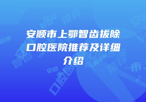 安顺市上鄂智齿拔除口腔医院推荐及详细介绍