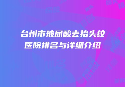 台州市玻尿酸去抬头纹医院排名与详细介绍
