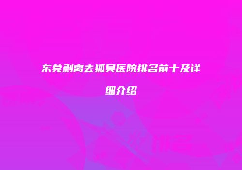 东莞剥离去狐臭医院排名前十及详细介绍