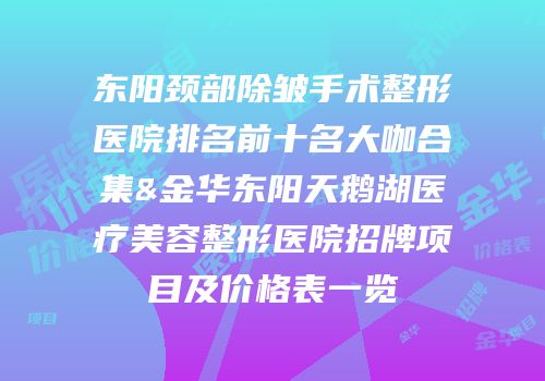 东阳颈部除皱手术整形医院排名前十名大咖合集&金华东阳天鹅湖医疗美容整形医院招牌项目及价格表一览