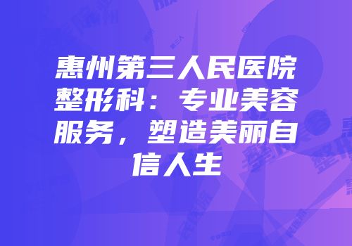 惠州第三人民医院整形科：专业美容服务，塑造美丽自信人生