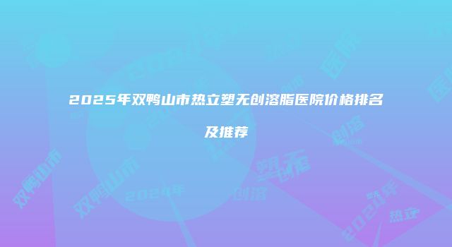 2025年双鸭山市热立塑无创溶脂医院价格排名及推荐