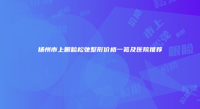 扬州市上眼睑松弛整形价格一览及医院推荐