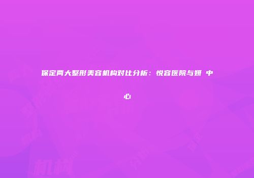 保定两大整形美容机构对比分析：悦容医院与妍栢中心