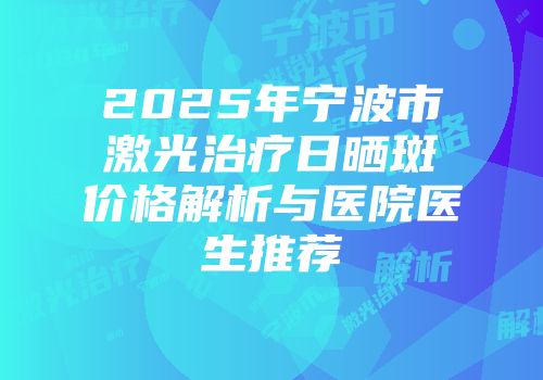 2025年宁波市激光治疗日晒斑价格解析与医院医生推荐