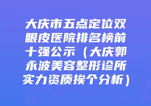 大庆市五点定位双眼皮医院排名榜前十强公示（大庆郭永波美容整形诊所实力资质挨个分析）