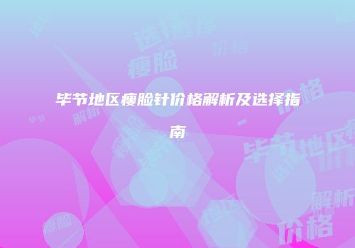 毕节地区瘦脸针价格解析及选择指南