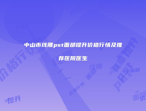 中山市线雕pst面部提升价格行情及推荐医院医生