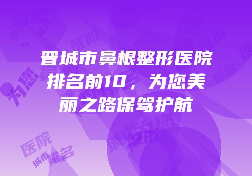 晋城市鼻根整形医院排名前10，为您美丽之路保驾护航