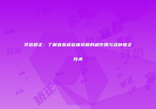 牙齿矫正：了解宜春瓷嵌体修复的副作用与多种矫正技术