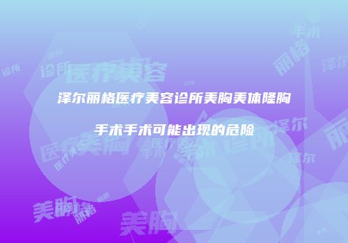 泽尔丽格医疗美容诊所美胸美体隆胸手术手术可能出现的危险