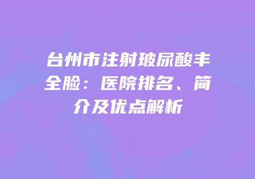 台州市注射玻尿酸丰全脸：医院排名、简介及优点解析
