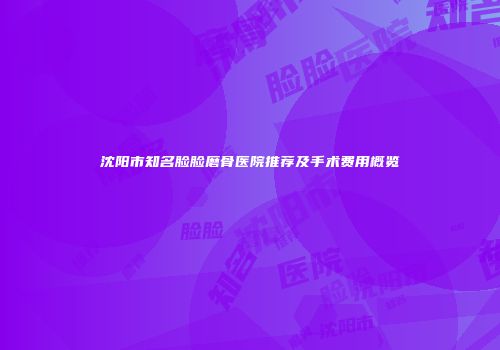 沈阳市知名脸脸磨骨医院推荐及手术费用概览