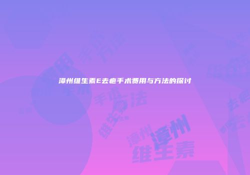 漳州维生素E去疤手术费用与方法的探讨