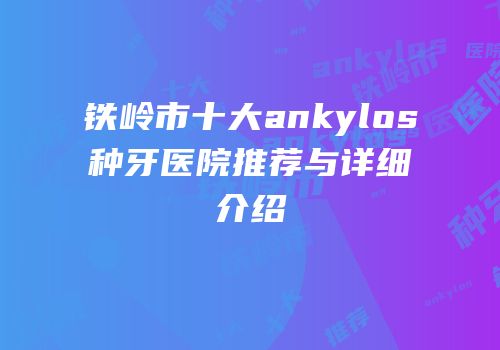 铁岭市十大ankylos种牙医院推荐与详细介绍
