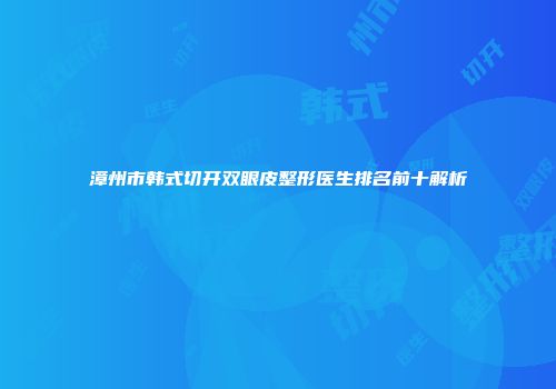 漳州市韩式切开双眼皮整形医生排名前十解析