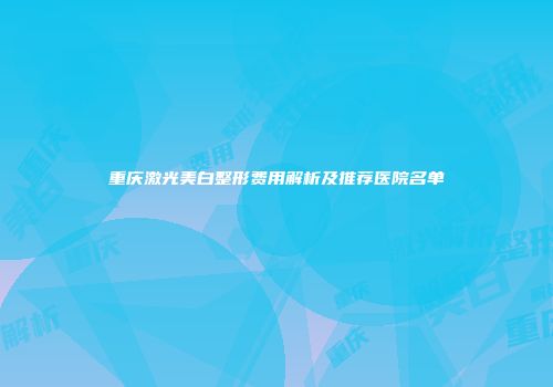 重庆激光美白整形费用解析及推荐医院名单