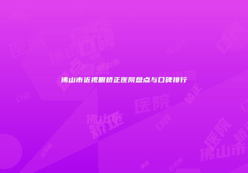 佛山市近视眼矫正医院盘点与口碑排行