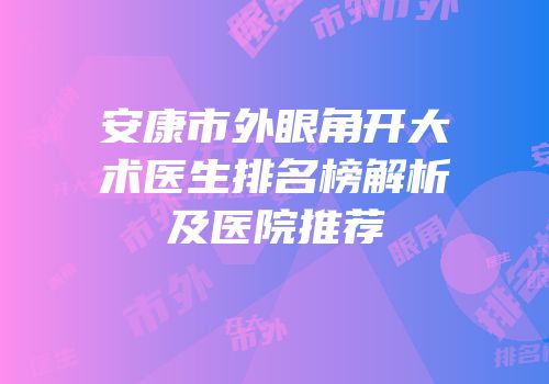 安康市外眼角开大术医生排名榜解析及医院推荐