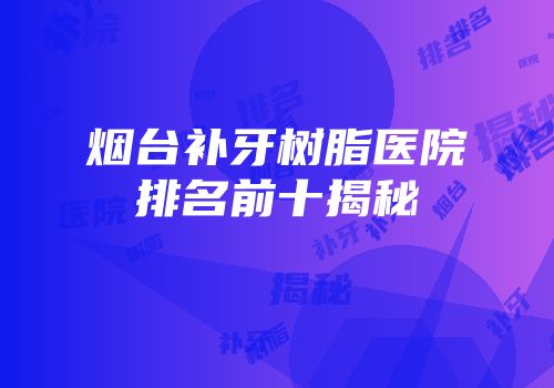 烟台补牙树脂医院排名前十揭秘