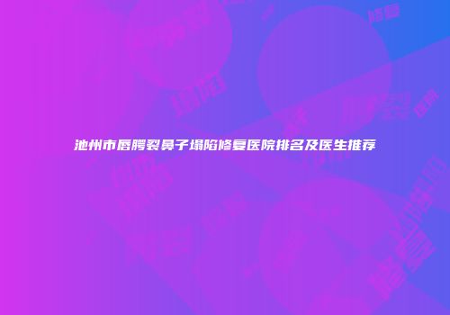 池州市唇腭裂鼻子塌陷修复医院排名及医生推荐