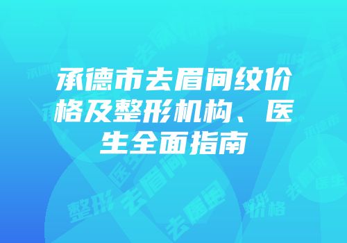 承德市去眉间纹价格及整形机构、医生全面指南