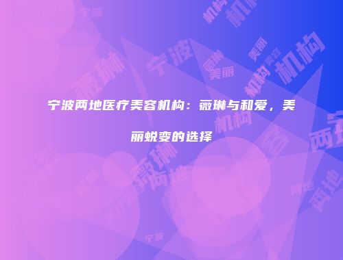 宁波两地医疗美容机构：薇琳与和爱，美丽蜕变的选择