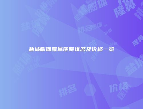 盐城膨体隆鼻医院排名及价格一览