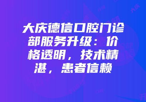 大庆德信口腔门诊部服务升级：价格透明，技术精湛，患者信赖