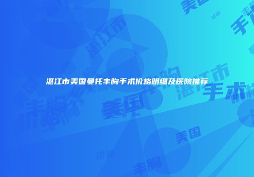 湛江市美国曼托丰胸手术价格明细及医院推荐