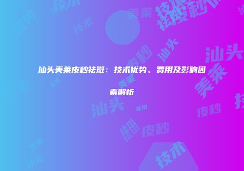 汕头美莱皮秒祛斑：技术优势、费用及影响因素解析
