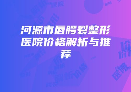 河源市唇腭裂整形医院价格解析与推荐