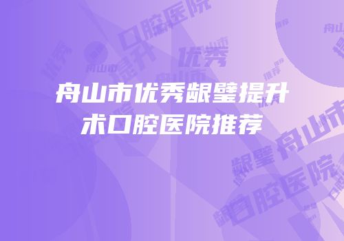 舟山市优秀龈璧提升术口腔医院推荐