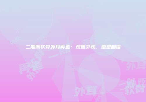 二期肋软骨外耳再造：改善外观，重塑自信