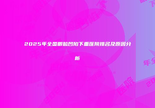 2025年全国眼睑凹陷下垂医院排名及原因分析