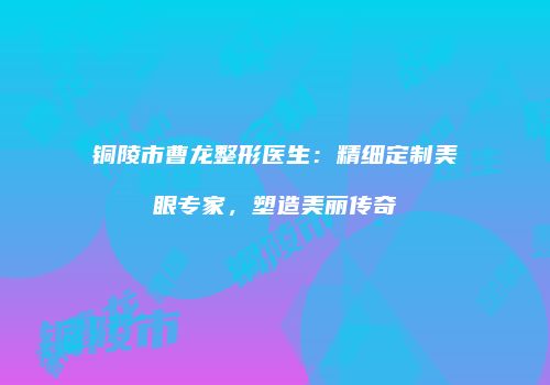 铜陵市曹龙整形医生：精细定制美眼专家，塑造美丽传奇