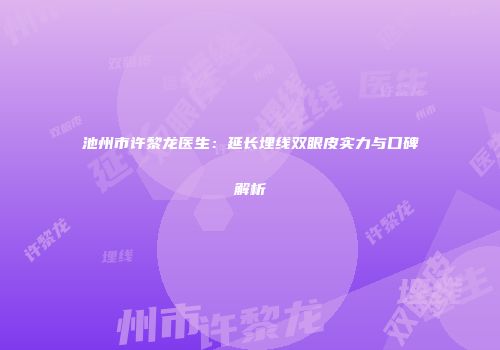 池州市许黎龙医生：延长埋线双眼皮实力与口碑解析
