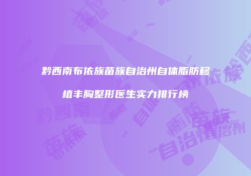 黔西南布依族苗族自治州自体脂肪移植丰胸整形医生实力排行榜