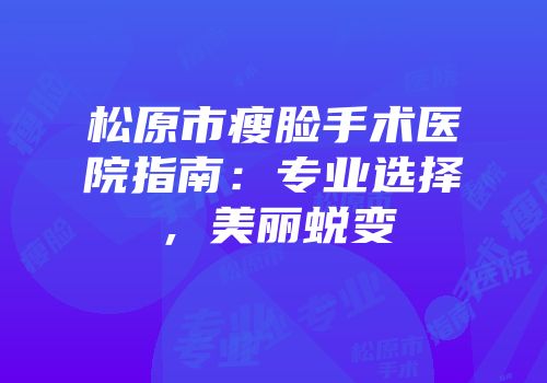 松原市瘦脸手术医院指南：专业选择，美丽蜕变
